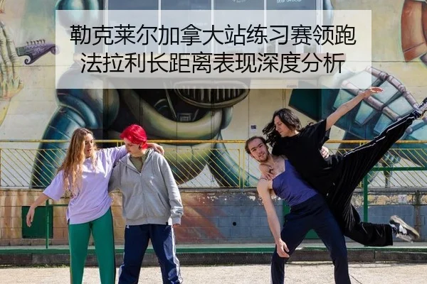 勒克莱尔加拿大站练习赛领跑 法拉利长距离表现深度分析