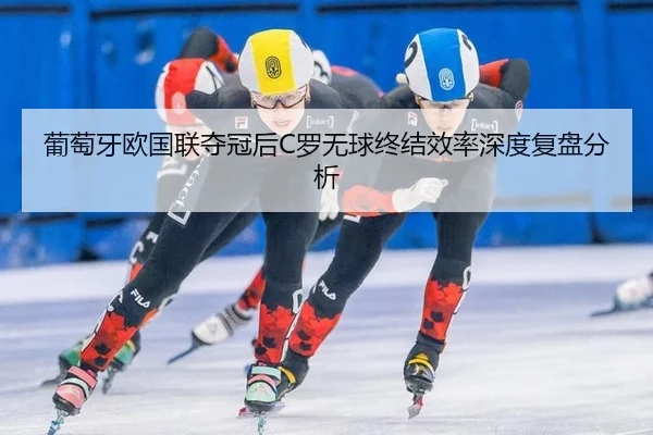 葡萄牙欧国联夺冠后C罗无球终结效率深度复盘分析